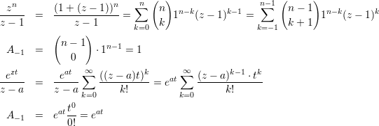                               (  )                     (     )
  zn       (1+ (z - 1))n    ∑n  n                   n∑-1   n- 1
-----  =   -------------=         1n-k(z - 1)k-1 =             1n-k(z - 1)k
z - 1      (   z -) 1      k=0  k                   k= -1  k + 1
            n - 1
  A-1  =           ⋅1n-1 = 1
              0
--ezt-      -eat-∑∞  ((z---a)t)k   at∑∞  (z --a)k-1-⋅tk
z - a  =   z - a        k!    =  e          k!
                k=0                k=0
            att0-   at
  A-1  =   e  0! = e
